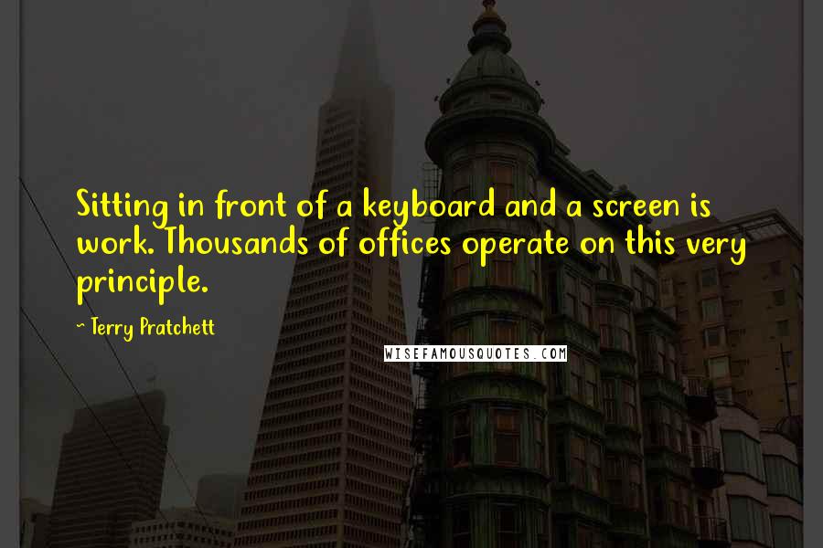 Terry Pratchett Quotes: Sitting in front of a keyboard and a screen is work. Thousands of offices operate on this very principle.