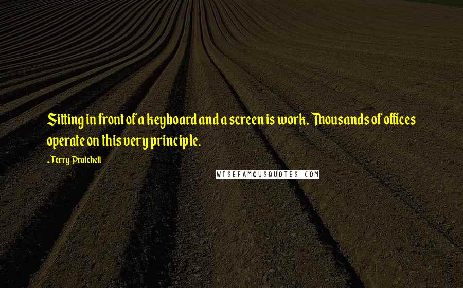 Terry Pratchett Quotes: Sitting in front of a keyboard and a screen is work. Thousands of offices operate on this very principle.