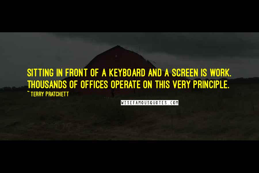 Terry Pratchett Quotes: Sitting in front of a keyboard and a screen is work. Thousands of offices operate on this very principle.