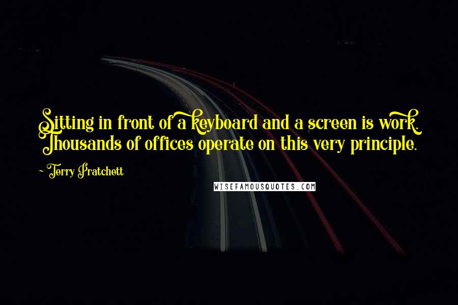 Terry Pratchett Quotes: Sitting in front of a keyboard and a screen is work. Thousands of offices operate on this very principle.