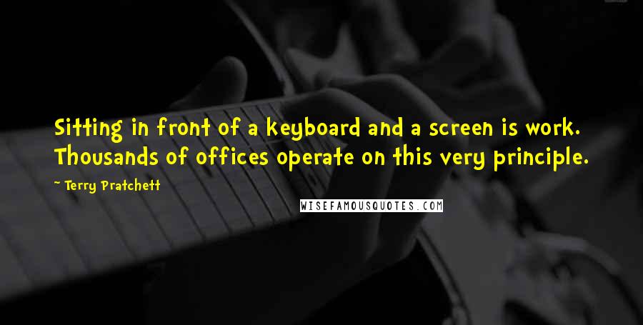 Terry Pratchett Quotes: Sitting in front of a keyboard and a screen is work. Thousands of offices operate on this very principle.