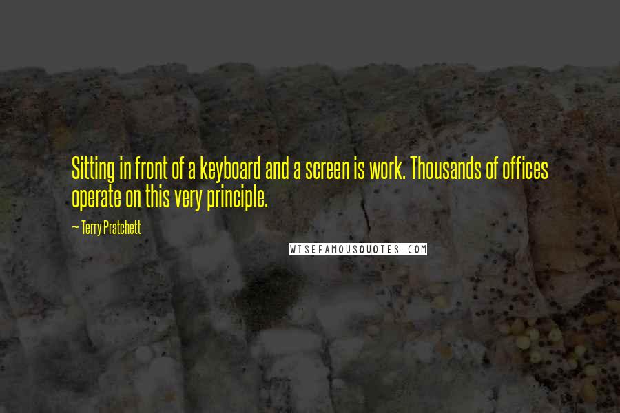 Terry Pratchett Quotes: Sitting in front of a keyboard and a screen is work. Thousands of offices operate on this very principle.