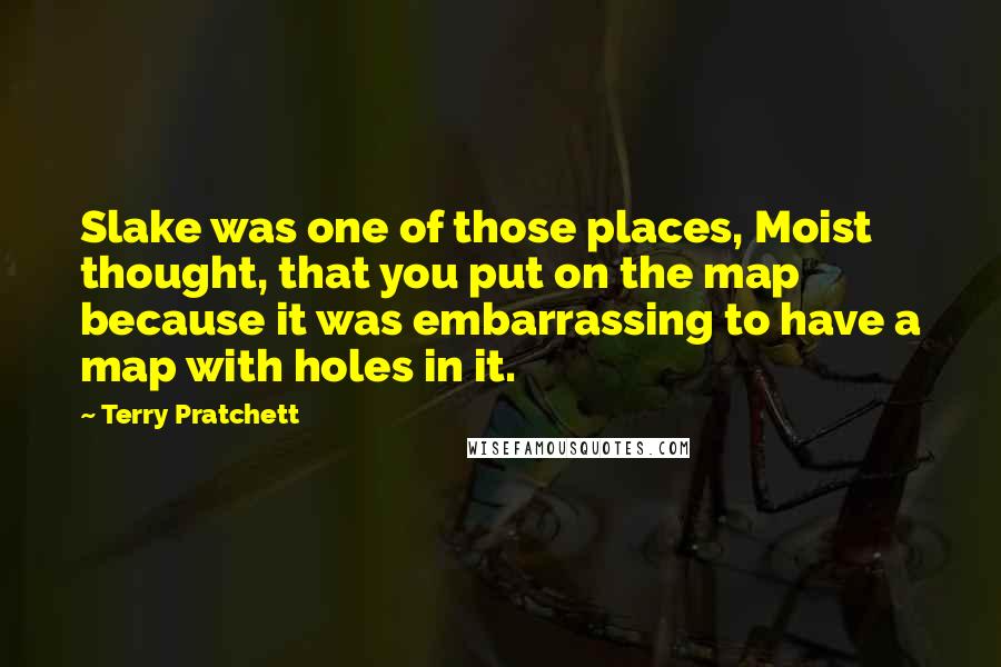 Terry Pratchett Quotes: Slake was one of those places, Moist thought, that you put on the map because it was embarrassing to have a map with holes in it.