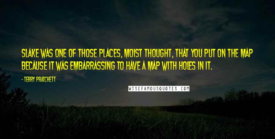 Terry Pratchett Quotes: Slake was one of those places, Moist thought, that you put on the map because it was embarrassing to have a map with holes in it.
