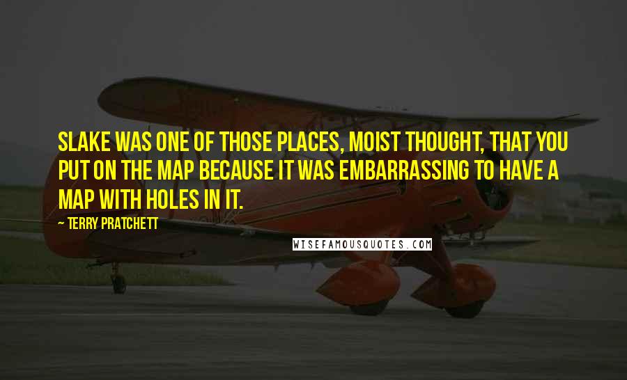 Terry Pratchett Quotes: Slake was one of those places, Moist thought, that you put on the map because it was embarrassing to have a map with holes in it.
