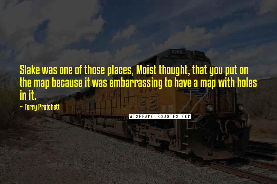 Terry Pratchett Quotes: Slake was one of those places, Moist thought, that you put on the map because it was embarrassing to have a map with holes in it.