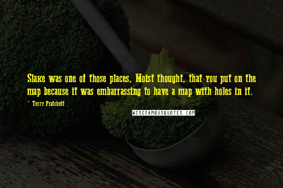 Terry Pratchett Quotes: Slake was one of those places, Moist thought, that you put on the map because it was embarrassing to have a map with holes in it.