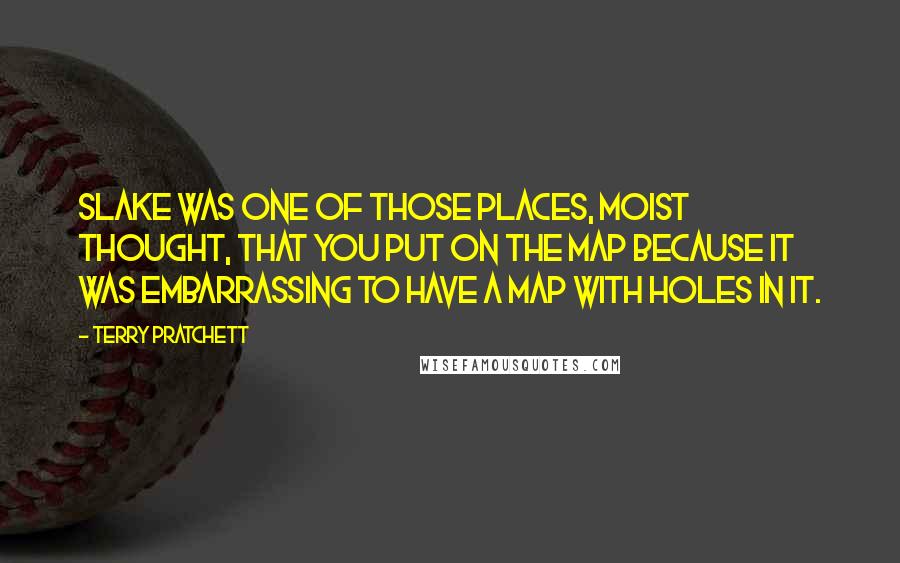 Terry Pratchett Quotes: Slake was one of those places, Moist thought, that you put on the map because it was embarrassing to have a map with holes in it.