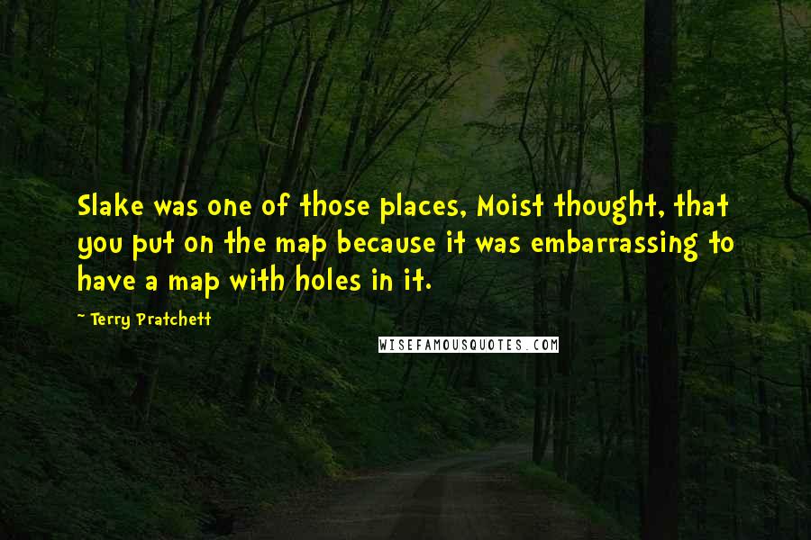 Terry Pratchett Quotes: Slake was one of those places, Moist thought, that you put on the map because it was embarrassing to have a map with holes in it.