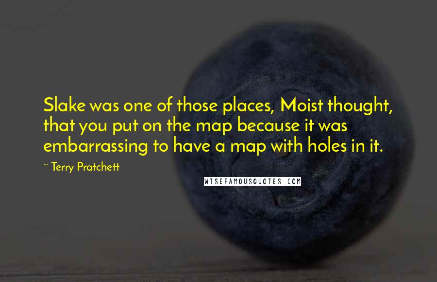 Terry Pratchett Quotes: Slake was one of those places, Moist thought, that you put on the map because it was embarrassing to have a map with holes in it.