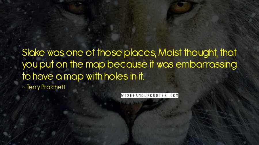 Terry Pratchett Quotes: Slake was one of those places, Moist thought, that you put on the map because it was embarrassing to have a map with holes in it.