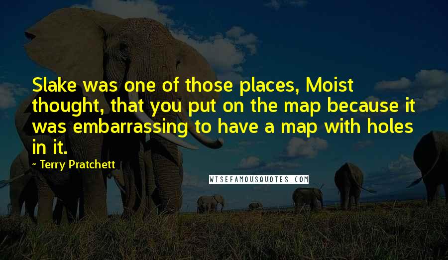 Terry Pratchett Quotes: Slake was one of those places, Moist thought, that you put on the map because it was embarrassing to have a map with holes in it.