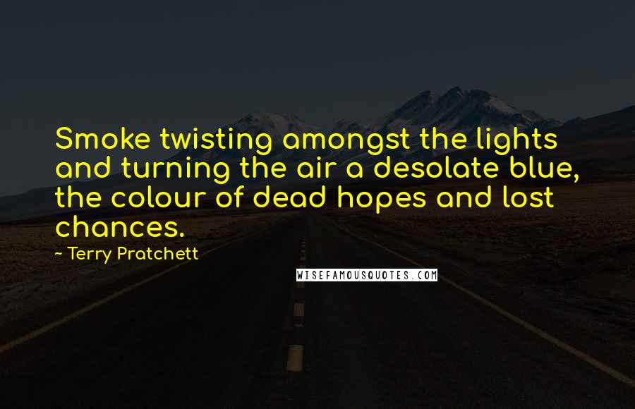 Terry Pratchett Quotes: Smoke twisting amongst the lights and turning the air a desolate blue, the colour of dead hopes and lost chances.