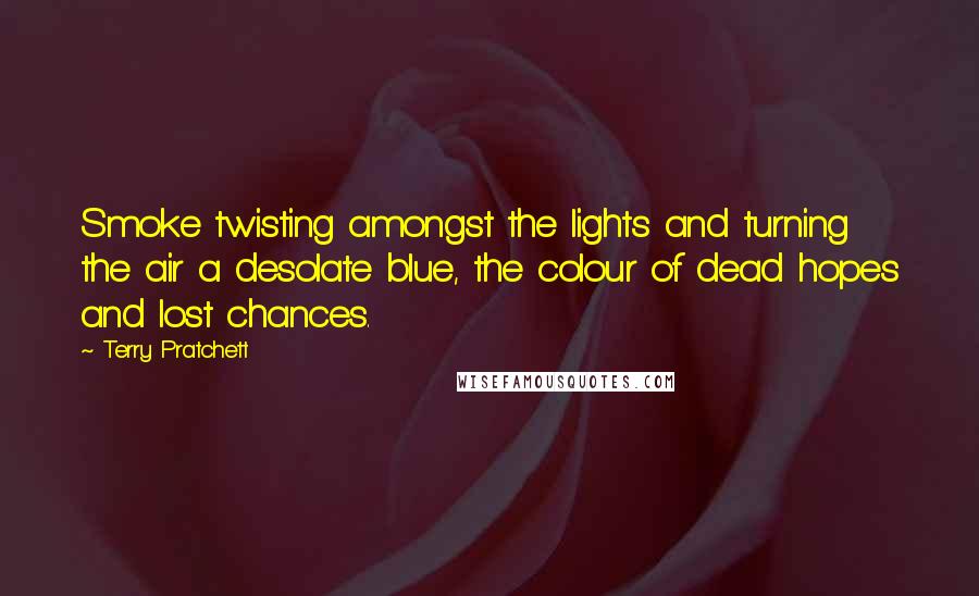 Terry Pratchett Quotes: Smoke twisting amongst the lights and turning the air a desolate blue, the colour of dead hopes and lost chances.