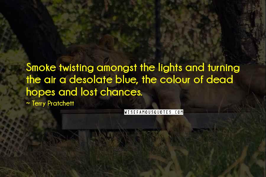 Terry Pratchett Quotes: Smoke twisting amongst the lights and turning the air a desolate blue, the colour of dead hopes and lost chances.