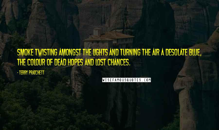 Terry Pratchett Quotes: Smoke twisting amongst the lights and turning the air a desolate blue, the colour of dead hopes and lost chances.