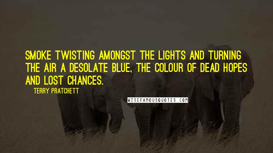 Terry Pratchett Quotes: Smoke twisting amongst the lights and turning the air a desolate blue, the colour of dead hopes and lost chances.