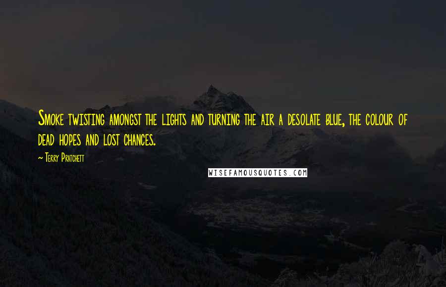 Terry Pratchett Quotes: Smoke twisting amongst the lights and turning the air a desolate blue, the colour of dead hopes and lost chances.