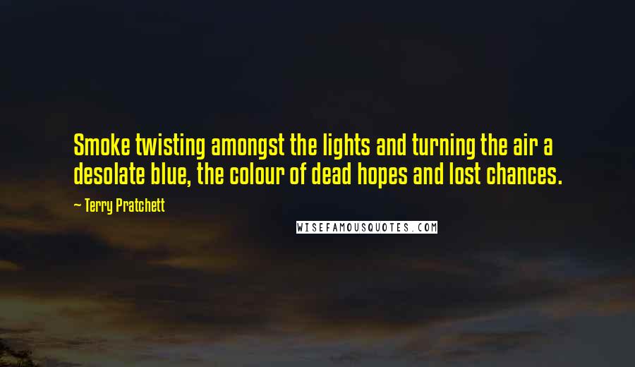 Terry Pratchett Quotes: Smoke twisting amongst the lights and turning the air a desolate blue, the colour of dead hopes and lost chances.