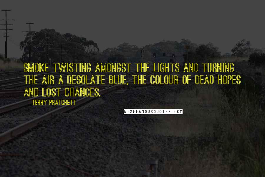 Terry Pratchett Quotes: Smoke twisting amongst the lights and turning the air a desolate blue, the colour of dead hopes and lost chances.