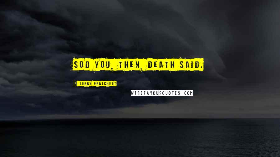 Terry Pratchett Quotes: SOD YOU, THEN, Death said.
