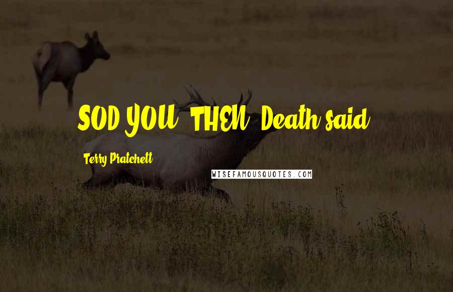 Terry Pratchett Quotes: SOD YOU, THEN, Death said.