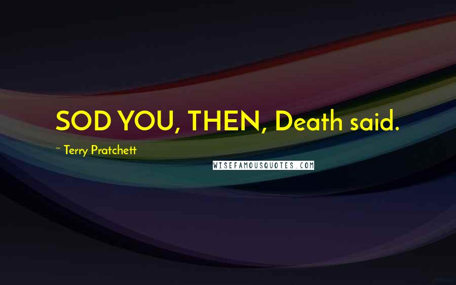 Terry Pratchett Quotes: SOD YOU, THEN, Death said.