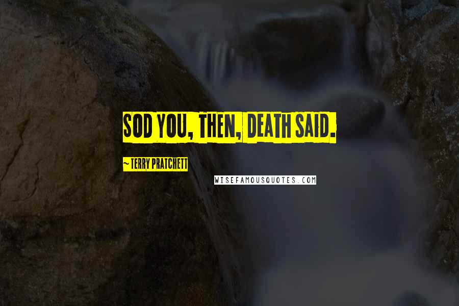 Terry Pratchett Quotes: SOD YOU, THEN, Death said.