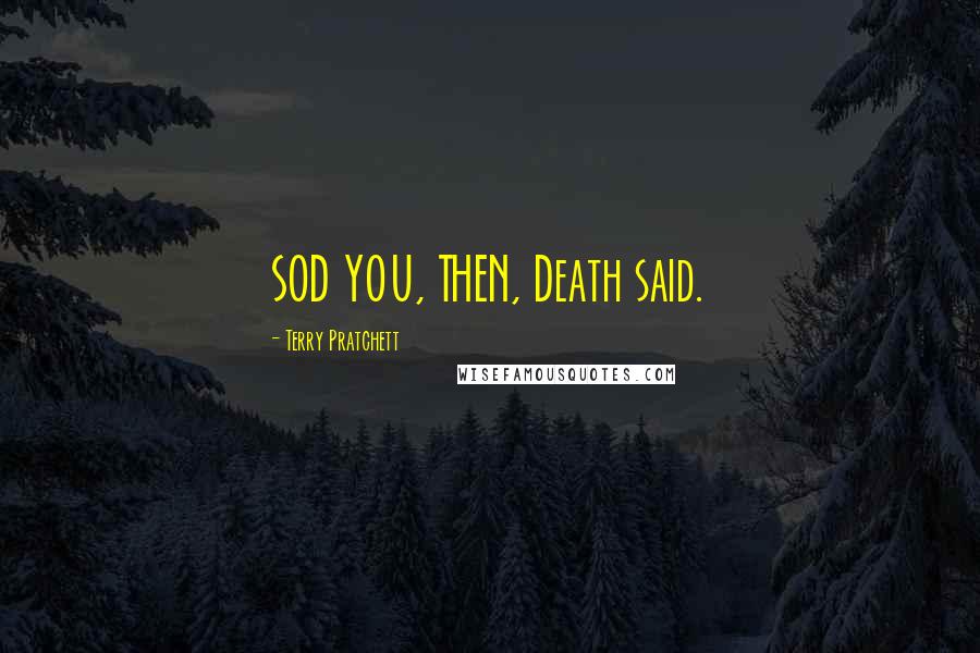 Terry Pratchett Quotes: SOD YOU, THEN, Death said.