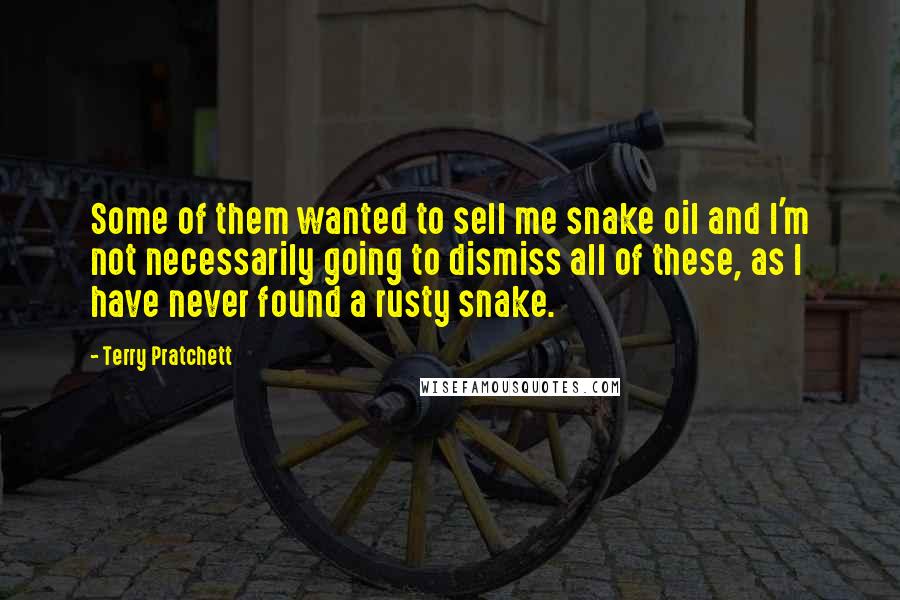 Terry Pratchett Quotes: Some of them wanted to sell me snake oil and I'm not necessarily going to dismiss all of these, as I have never found a rusty snake.