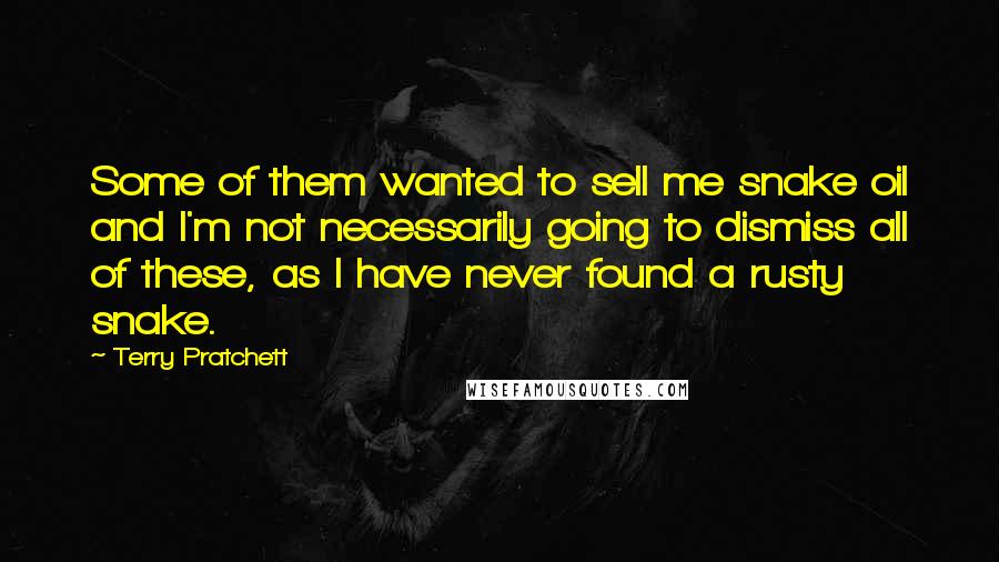 Terry Pratchett Quotes: Some of them wanted to sell me snake oil and I'm not necessarily going to dismiss all of these, as I have never found a rusty snake.