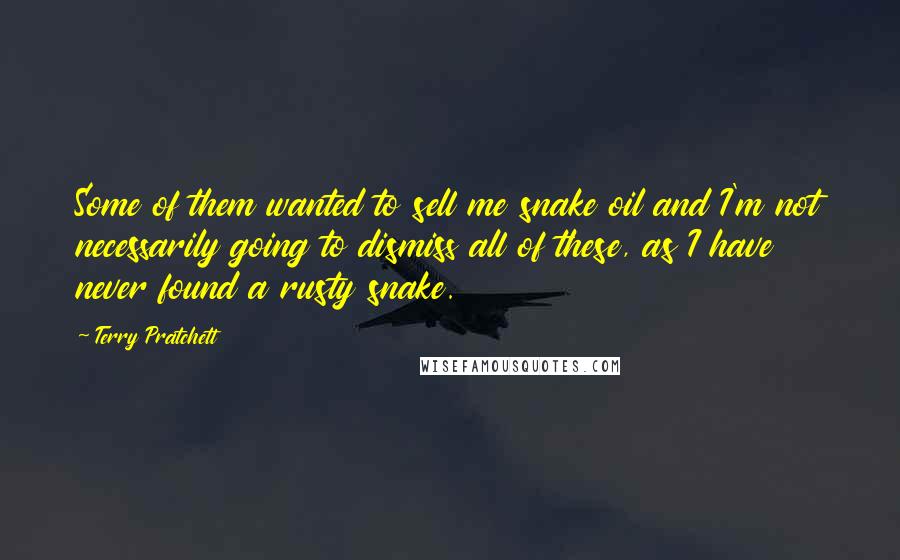 Terry Pratchett Quotes: Some of them wanted to sell me snake oil and I'm not necessarily going to dismiss all of these, as I have never found a rusty snake.