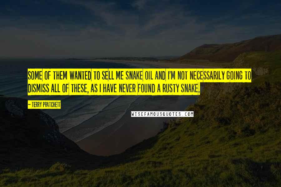 Terry Pratchett Quotes: Some of them wanted to sell me snake oil and I'm not necessarily going to dismiss all of these, as I have never found a rusty snake.