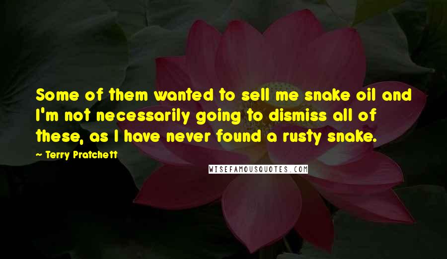 Terry Pratchett Quotes: Some of them wanted to sell me snake oil and I'm not necessarily going to dismiss all of these, as I have never found a rusty snake.