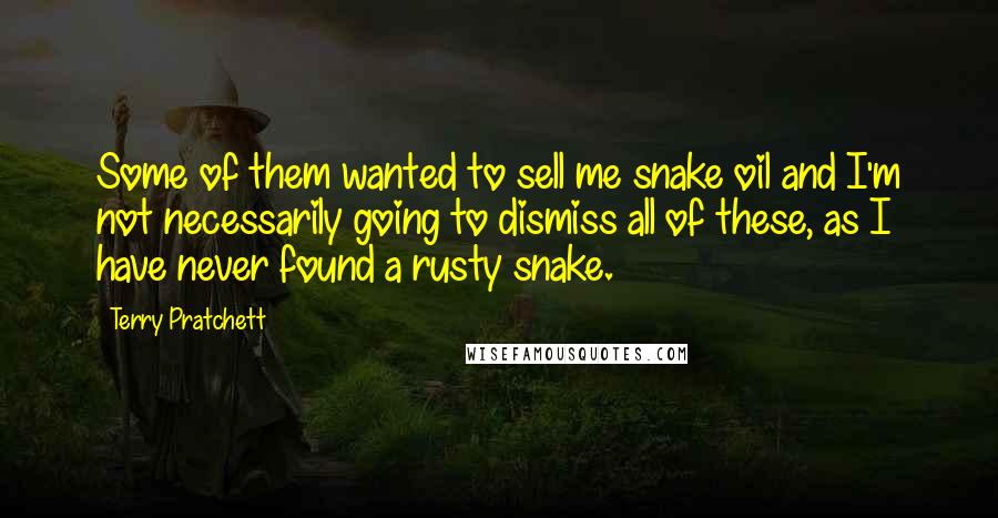 Terry Pratchett Quotes: Some of them wanted to sell me snake oil and I'm not necessarily going to dismiss all of these, as I have never found a rusty snake.
