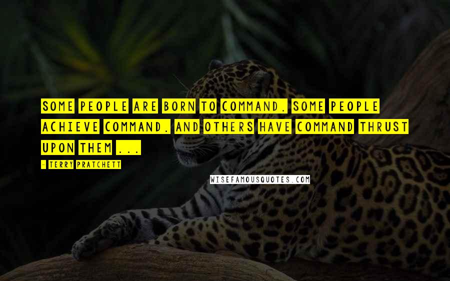 Terry Pratchett Quotes: Some people are born to command. Some people achieve command. And others have command thrust upon them ...