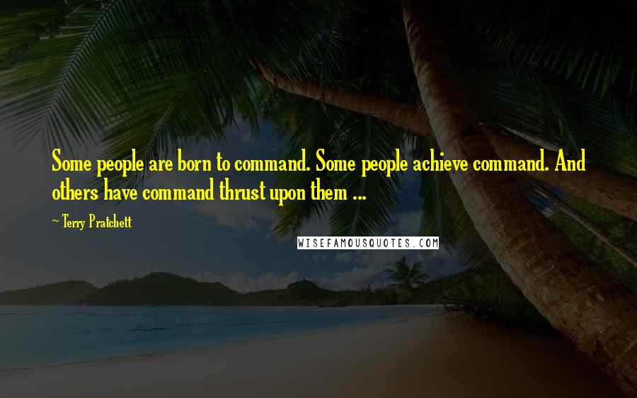 Terry Pratchett Quotes: Some people are born to command. Some people achieve command. And others have command thrust upon them ...