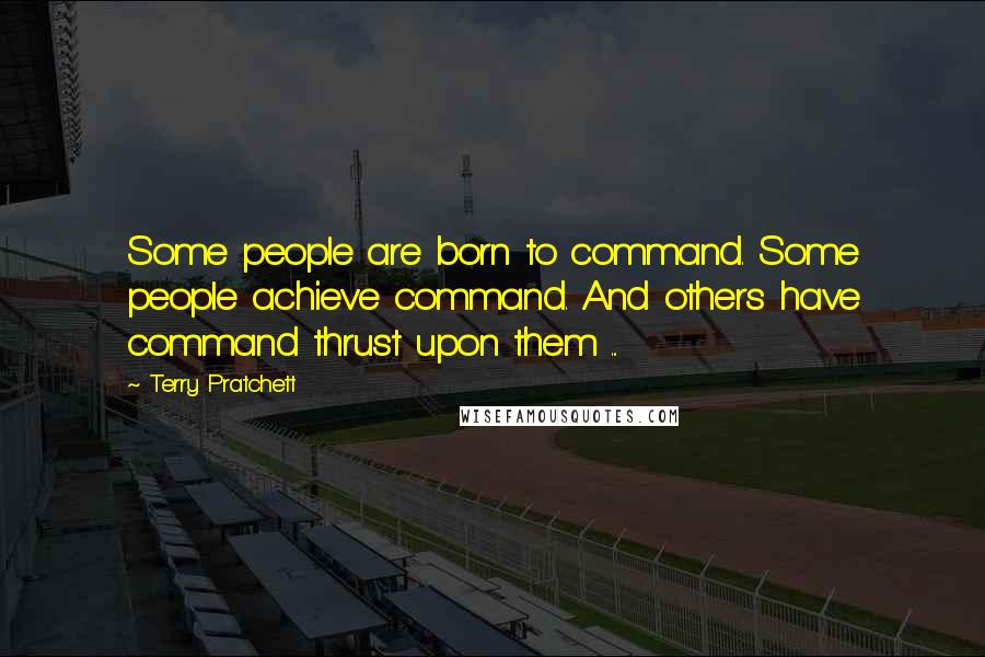 Terry Pratchett Quotes: Some people are born to command. Some people achieve command. And others have command thrust upon them ...