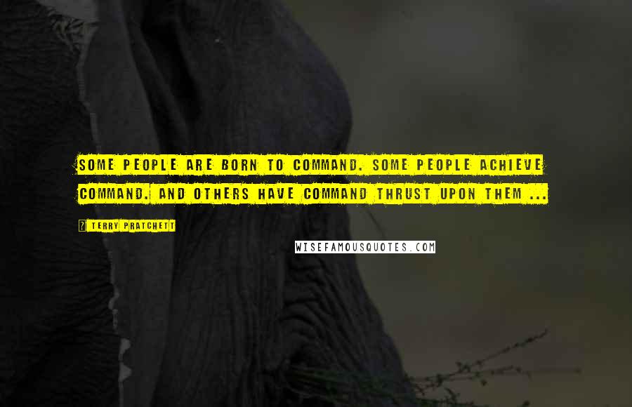 Terry Pratchett Quotes: Some people are born to command. Some people achieve command. And others have command thrust upon them ...