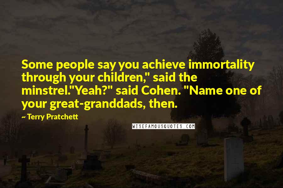 Terry Pratchett Quotes: Some people say you achieve immortality through your children," said the minstrel."Yeah?" said Cohen. "Name one of your great-granddads, then.