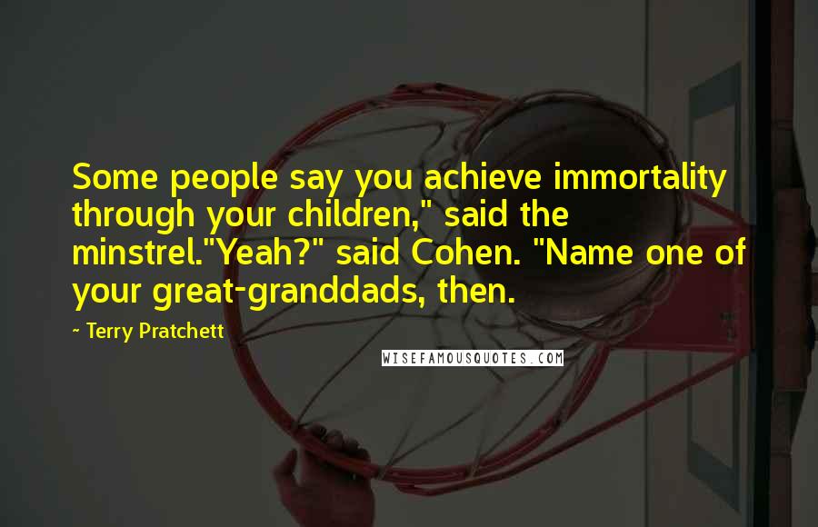 Terry Pratchett Quotes: Some people say you achieve immortality through your children," said the minstrel."Yeah?" said Cohen. "Name one of your great-granddads, then.