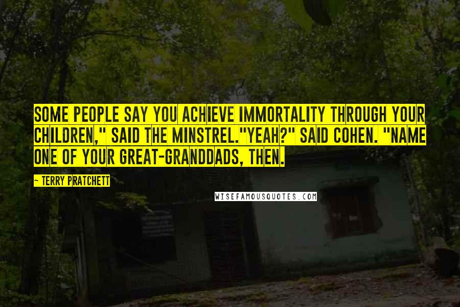 Terry Pratchett Quotes: Some people say you achieve immortality through your children," said the minstrel."Yeah?" said Cohen. "Name one of your great-granddads, then.