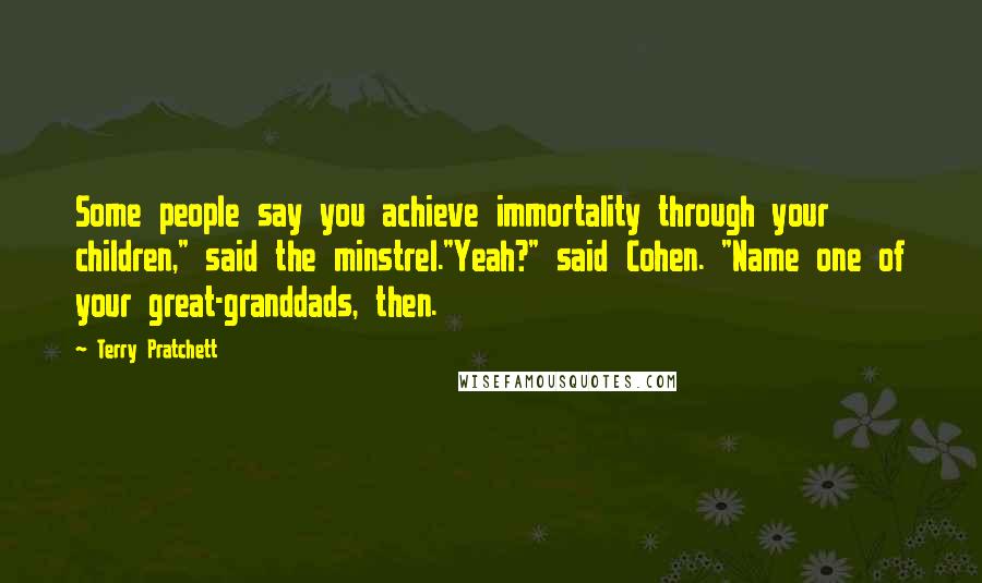 Terry Pratchett Quotes: Some people say you achieve immortality through your children," said the minstrel."Yeah?" said Cohen. "Name one of your great-granddads, then.