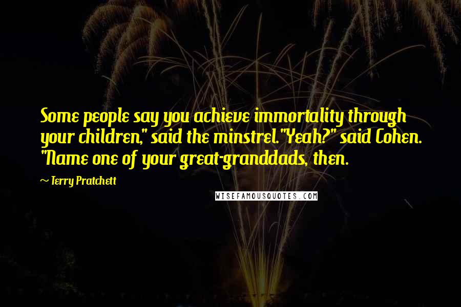 Terry Pratchett Quotes: Some people say you achieve immortality through your children," said the minstrel."Yeah?" said Cohen. "Name one of your great-granddads, then.