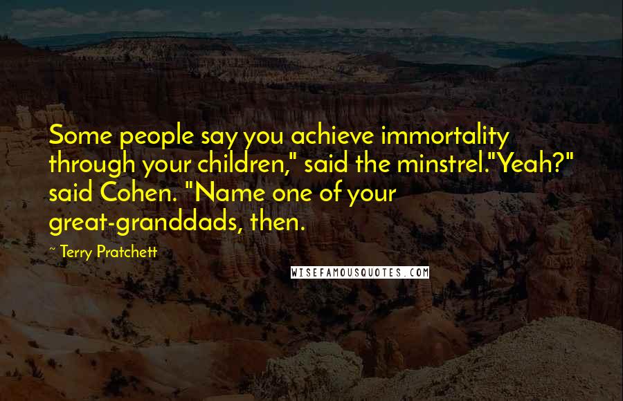 Terry Pratchett Quotes: Some people say you achieve immortality through your children," said the minstrel."Yeah?" said Cohen. "Name one of your great-granddads, then.