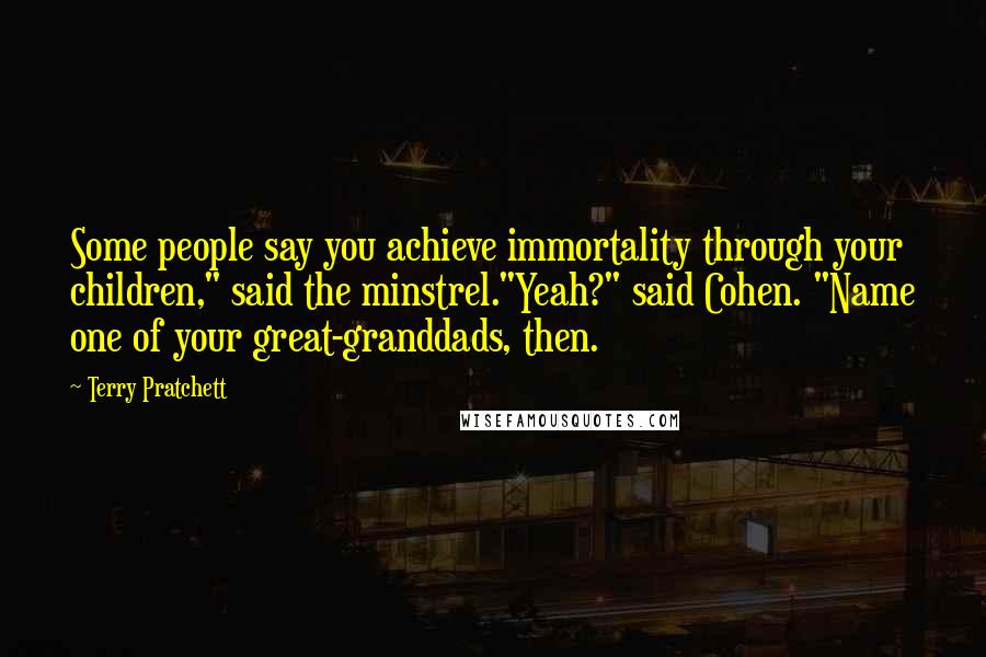 Terry Pratchett Quotes: Some people say you achieve immortality through your children," said the minstrel."Yeah?" said Cohen. "Name one of your great-granddads, then.
