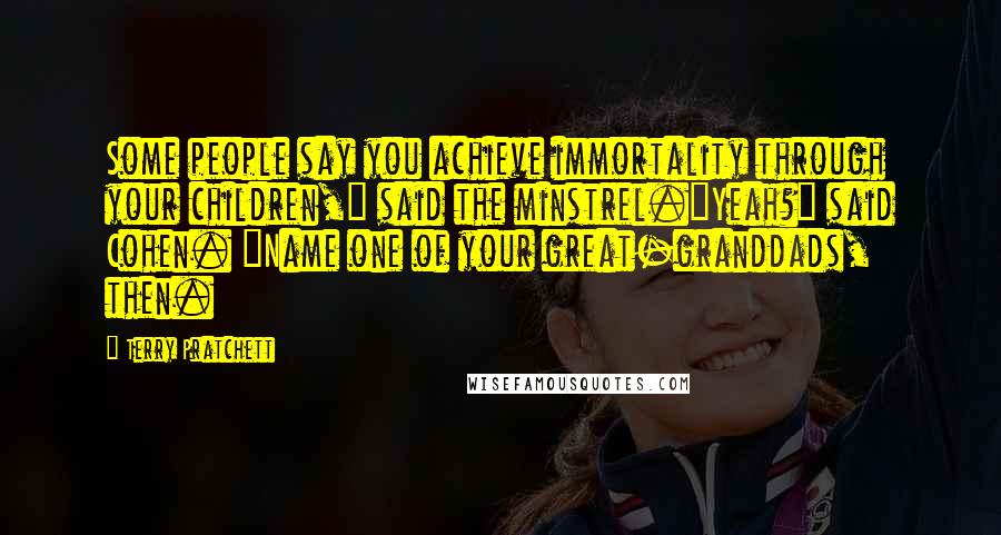 Terry Pratchett Quotes: Some people say you achieve immortality through your children," said the minstrel."Yeah?" said Cohen. "Name one of your great-granddads, then.