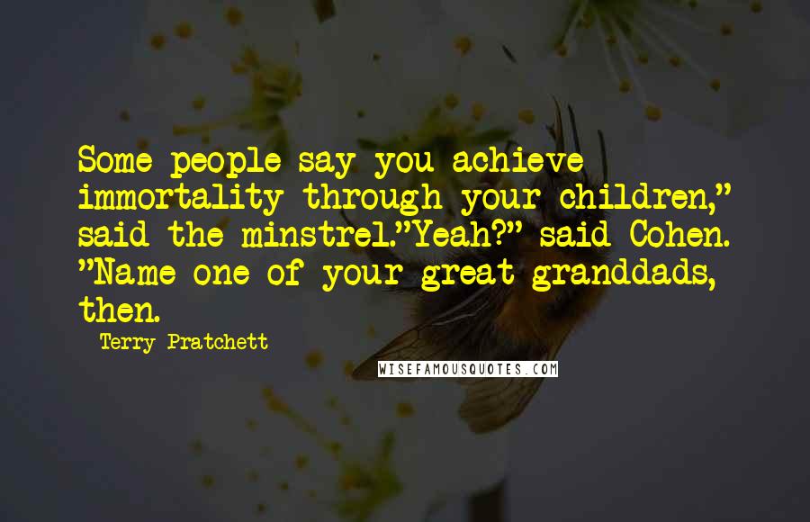 Terry Pratchett Quotes: Some people say you achieve immortality through your children," said the minstrel."Yeah?" said Cohen. "Name one of your great-granddads, then.