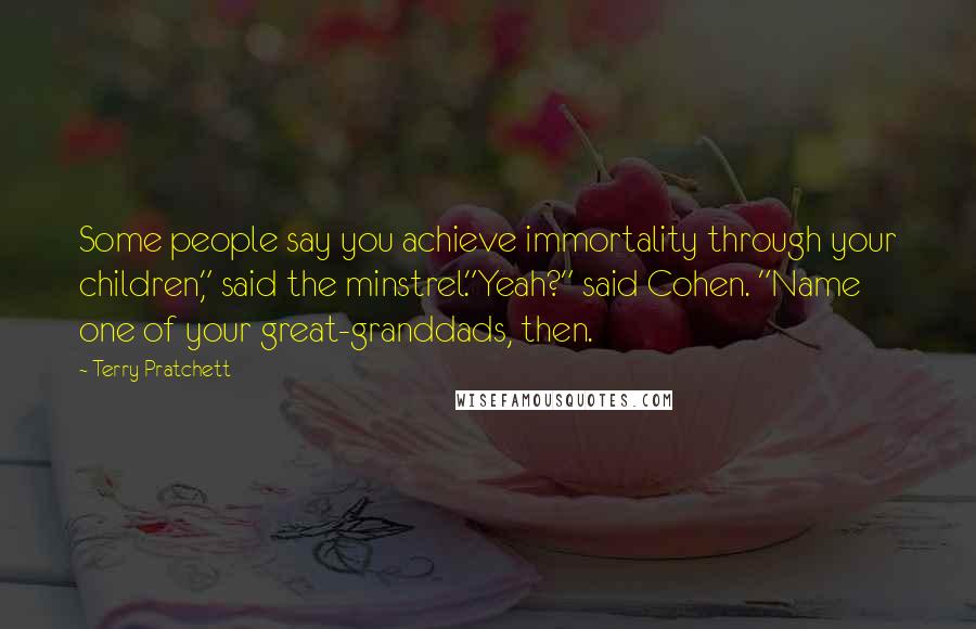 Terry Pratchett Quotes: Some people say you achieve immortality through your children," said the minstrel."Yeah?" said Cohen. "Name one of your great-granddads, then.