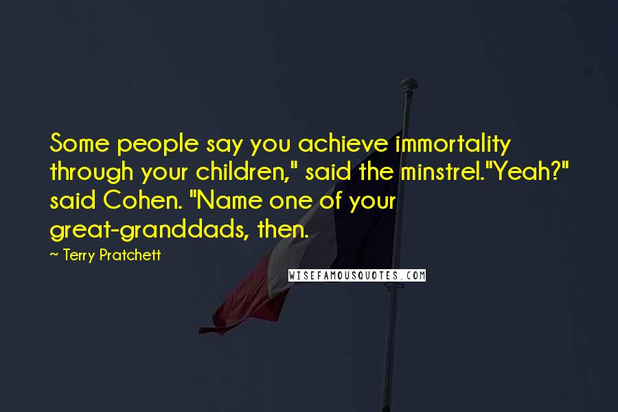 Terry Pratchett Quotes: Some people say you achieve immortality through your children," said the minstrel."Yeah?" said Cohen. "Name one of your great-granddads, then.
